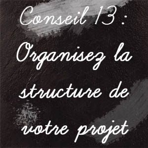 Conseil n°13 : Organisez la structure de votre projet