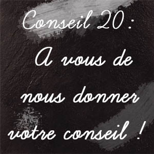 Conseil n°20 : A vous de nous donner votre conseil !